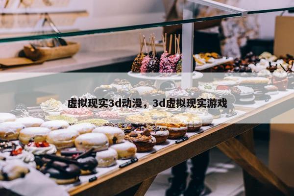 虚拟现实3d动漫，3d虚拟现实游戏