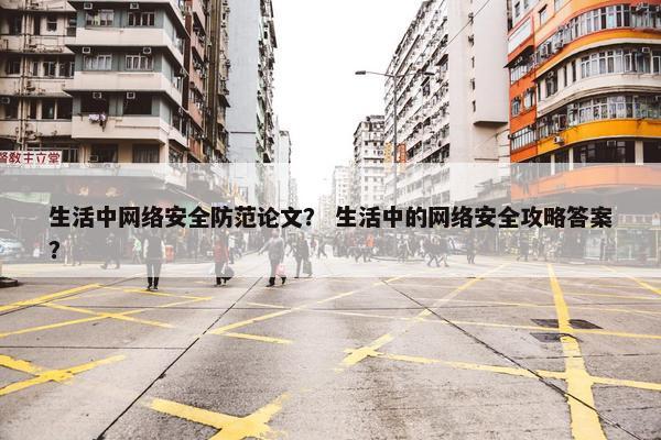 生活中网络安全防范论文？ 生活中的网络安全攻略答案？