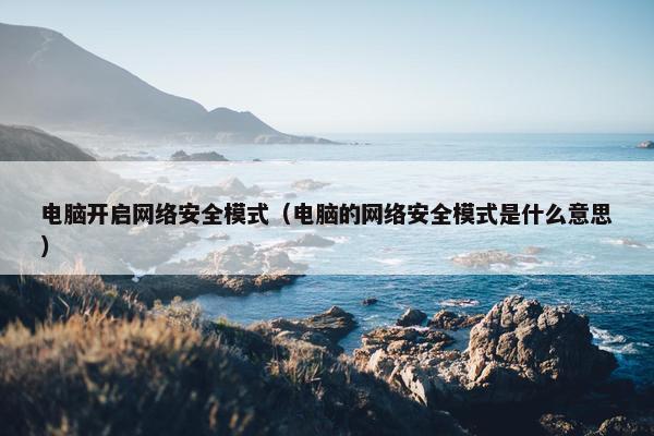 电脑开启网络安全模式（电脑的网络安全模式是什么意思）