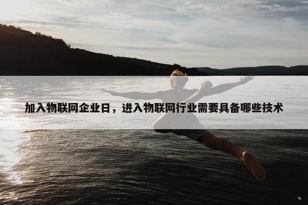 加入物联网企业日，进入物联网行业需要具备哪些技术