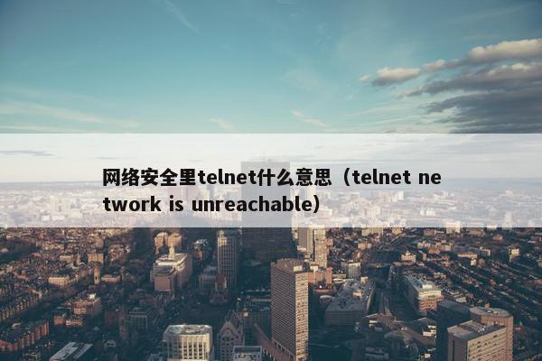 网络安全里telnet什么意思（telnet network is unreachable）