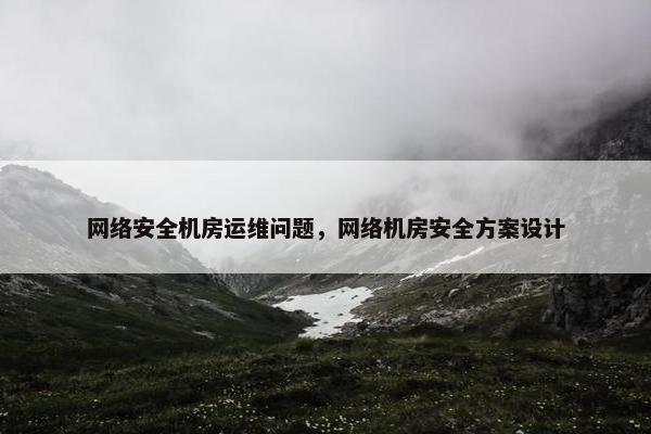 网络安全机房运维问题，网络机房安全方案设计