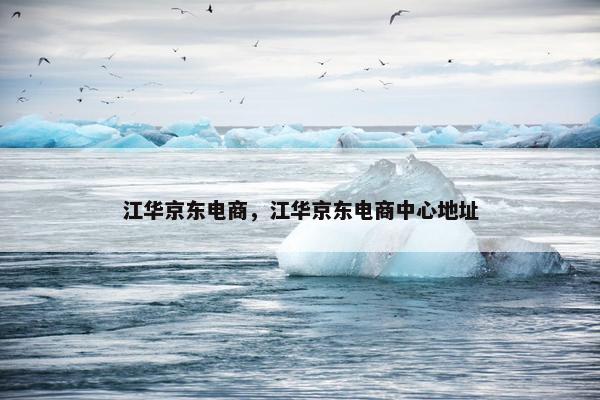 江华京东电商，江华京东电商中心地址