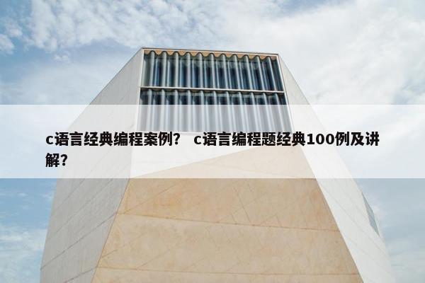 c语言经典编程案例？ c语言编程题经典100例及讲解？