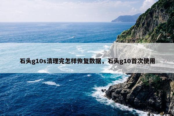 石头g10s清理完怎样恢复数据，石头g10首次使用