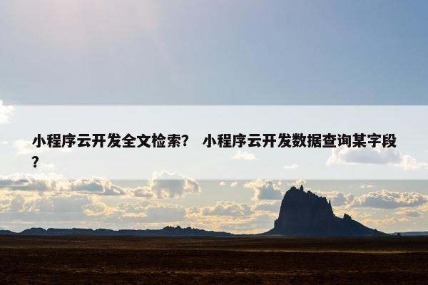 小程序云开发全文检索？ 小程序云开发数据查询某字段？
