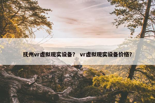 抚州vr虚拟现实设备？ vr虚拟现实设备价格？