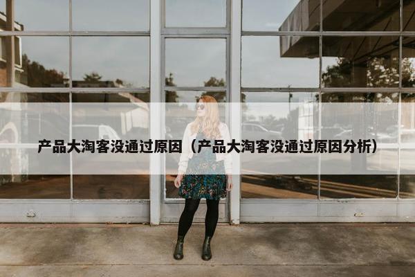 产品大淘客没通过原因（产品大淘客没通过原因分析）