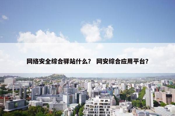 网络安全综合驿站什么？ 网安综合应用平台？