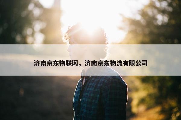 济南京东物联网，济南京东物流有限公司