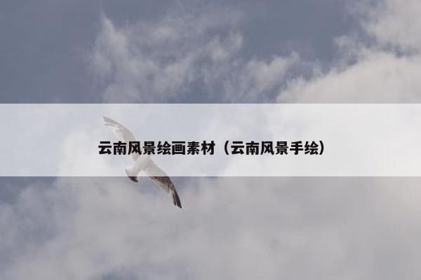 云南风景绘画素材（云南风景手绘）