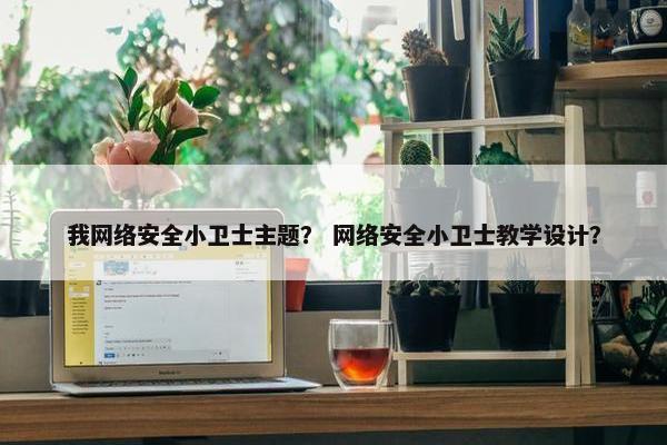 我网络安全小卫士主题？ 网络安全小卫士教学设计？