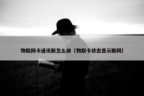 物联网卡通讯断怎么修（物联卡状态显示断网）