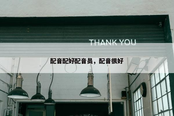 配音配好配音员，配音很好