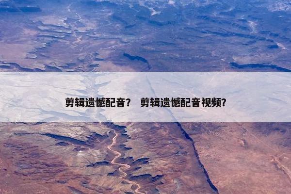 剪辑遗憾配音？ 剪辑遗憾配音视频？