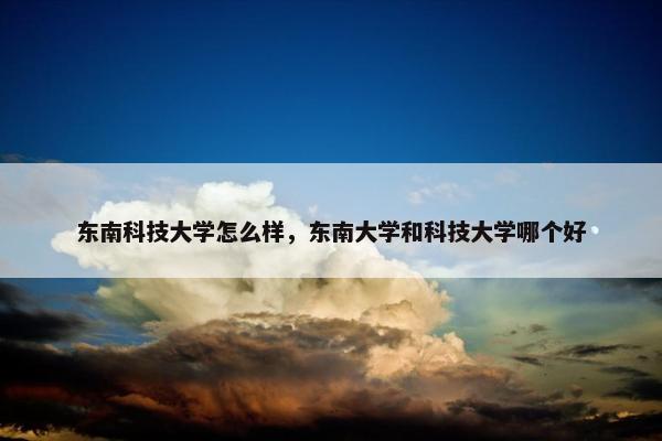 东南科技大学怎么样，东南大学和科技大学哪个好