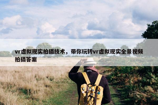 vr虚拟现实拍摄技术，带你玩转vr虚拟现实全景视频拍摄答案