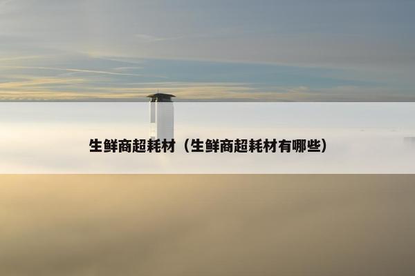 生鲜商超耗材（生鲜商超耗材有哪些）