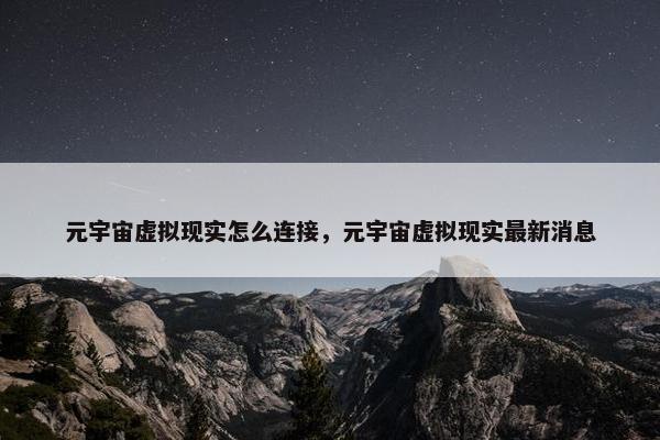 元宇宙虚拟现实怎么连接，元宇宙虚拟现实最新消息