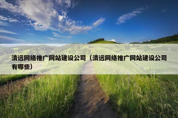 清远网络推广网站建设公司（清远网络推广网站建设公司有哪些）