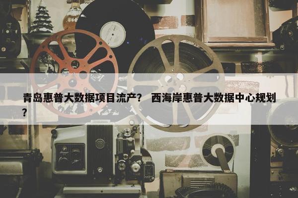 青岛惠普大数据项目流产？ 西海岸惠普大数据中心规划？