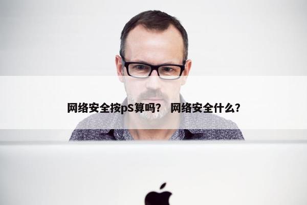 网络安全按pS算吗？ 网络安全什么？