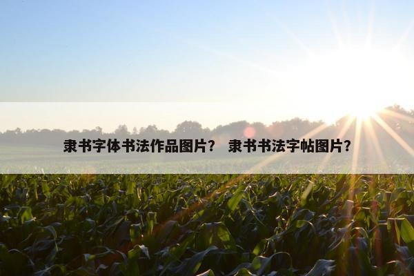 隶书字体书法作品图片？ 隶书书法字帖图片？