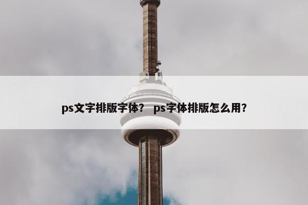 ps文字排版字体？ ps字体排版怎么用？