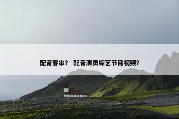 配音客串？ 配音演员综艺节目视频？