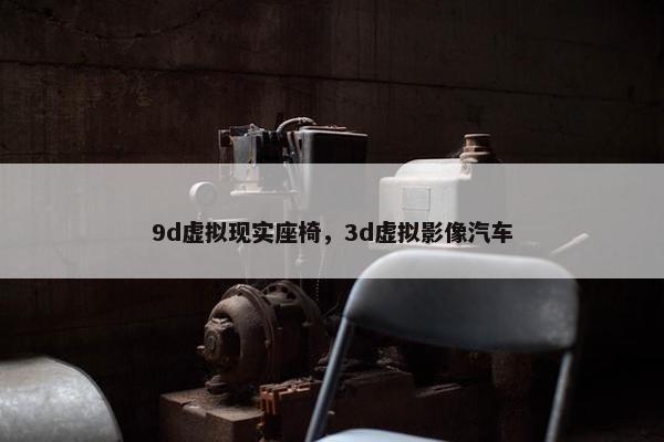 9d虚拟现实座椅，3d虚拟影像汽车