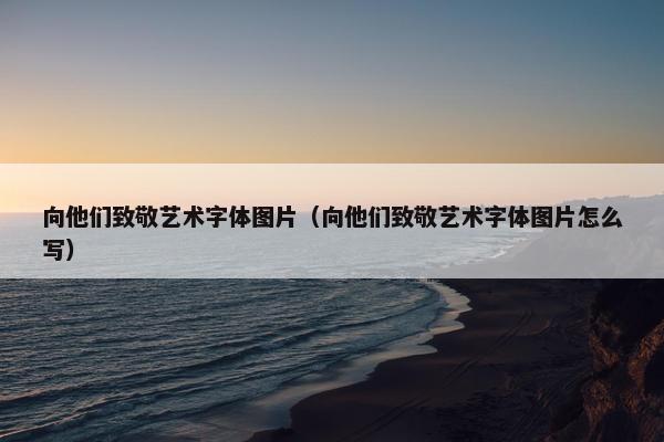 向他们致敬艺术字体图片（向他们致敬艺术字体图片怎么写）