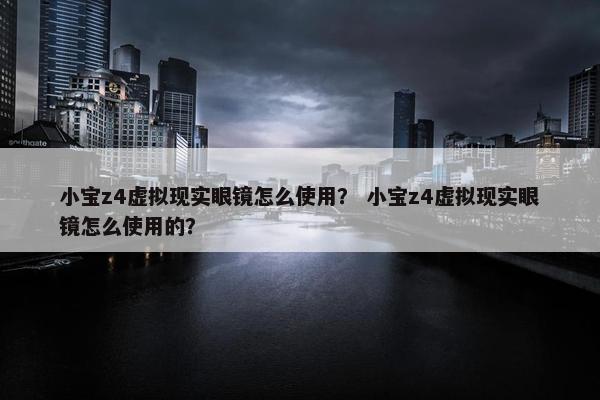 小宝z4虚拟现实眼镜怎么使用？ 小宝z4虚拟现实眼镜怎么使用的？