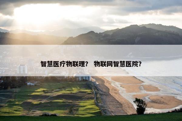 智慧医疗物联理？ 物联网智慧医院？
