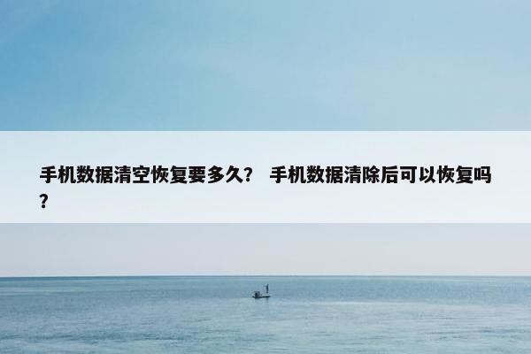 手机数据清空恢复要多久？ 手机数据清除后可以恢复吗？