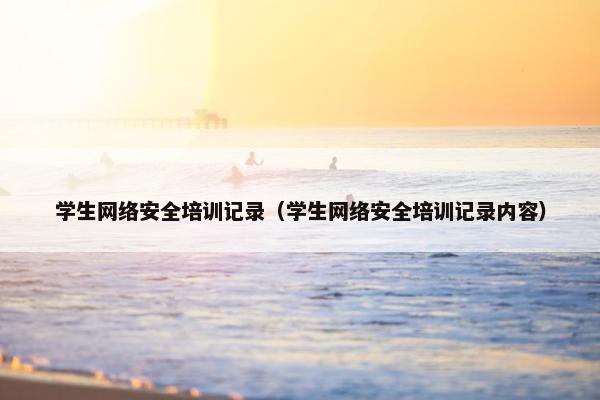 学生网络安全培训记录（学生网络安全培训记录内容）