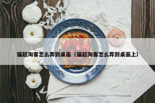猫超淘客怎么弄到桌面（猫超淘客怎么弄到桌面上）