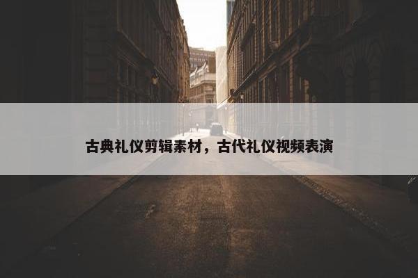 古典礼仪剪辑素材，古代礼仪视频表演