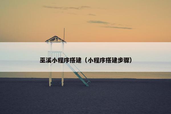 巫溪小程序搭建（小程序搭建步骤）