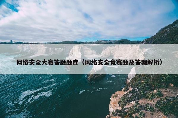 网络安全大赛答题题库（网络安全竞赛题及答案解析）