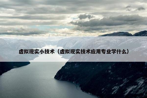 虚拟现实小技术（虚拟现实技术应用专业学什么）