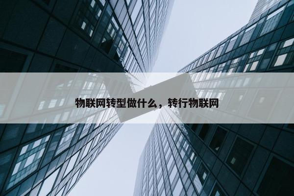 物联网转型做什么，转行物联网
