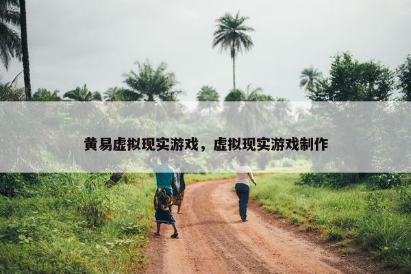 黄易虚拟现实游戏，虚拟现实游戏制作