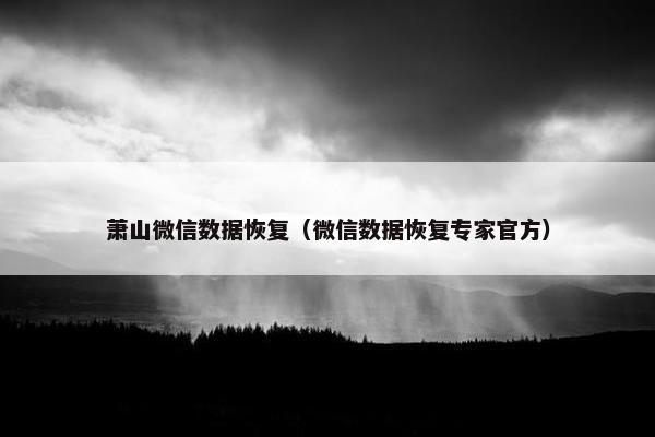 萧山微信数据恢复（微信数据恢复专家官方）