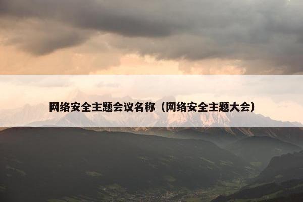网络安全主题会议名称（网络安全主题大会）
