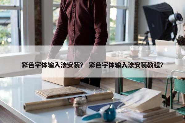 彩色字体输入法安装？ 彩色字体输入法安装教程？