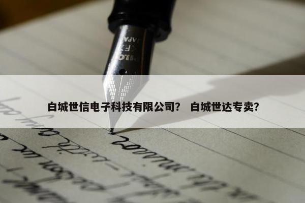 白城世信电子科技有限公司？ 白城世达专卖？