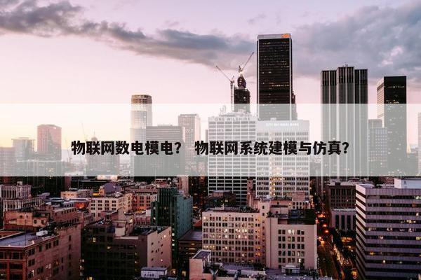 物联网数电模电？ 物联网系统建模与仿真？