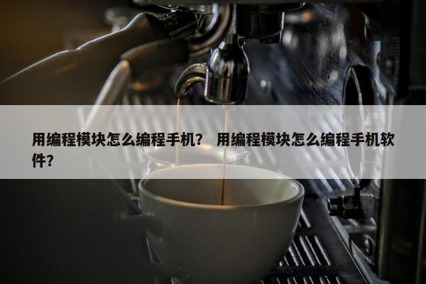 用编程模块怎么编程手机？ 用编程模块怎么编程手机软件？