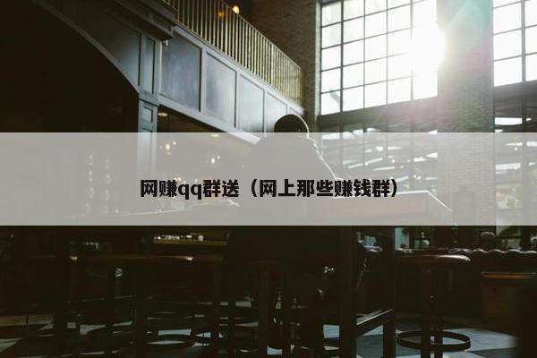 网赚qq群送（网上那些赚钱群）