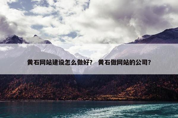 黄石网站建设怎么做好？ 黄石做网站的公司？